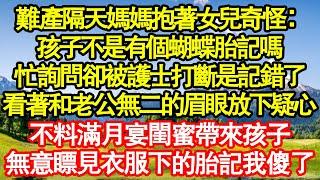 難產隔天媽媽抱著女兒奇怪：孩子不是有個蝴蝶胎記嗎，忙詢問卻被護士打斷是記錯了，看著和老公無二的眉眼放下疑心，不料滿月宴閨蜜帶來孩子，無意瞟見衣服下的胎記我傻了真情故事會||老年故事||情感需求||愛情