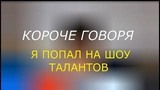 КОРОЧЕ ГОВОРЯ, Я ПОПАЛ НА ШОУ ТАЛАНТОВ