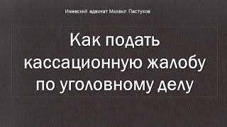 Иж Адвокат Пастухов. Как подать кассационную жалобу по уголовному делу.