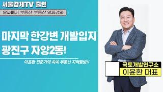 [서울경제TV 방송출연] [쏙쏙 부동산 지역탐방!!] 마지막 한강변 개발입지 광진구 자양2동!! 알짜배기 부동산 투자!!