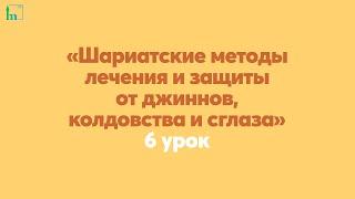 «Шариатские методы лечения и защиты от джиннов, колдовства и сглаза» 6 урок