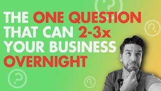 The ONE Question That Can 2-3x Your Business OVERNIGHT