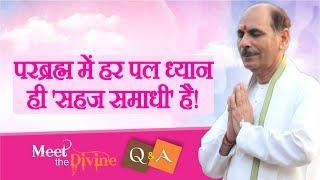 परब्रह्म में हर पल ध्यान ही सहज समाधी है| Q & A | Meet the Divine | Sudhanshu Ji Maharaj