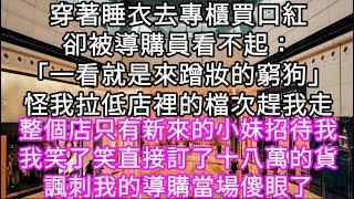 穿著睡衣去專櫃買口紅卻被導購員看不起：「一看就是來蹭妝的窮狗」怪我拉低店裡的檔次趕我走 我笑了笑直接訂了十八萬的貨諷刺我的導購傻眼了 #心書時光 #為人處事 #生活經驗 #情感故事 #唯美频道 #爽文