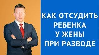 Развод - Как отсудить ребенка у жены при разводе - Адвокат по разводам