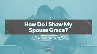 How Do I Show My Spouse Grace? | Ask Paul Tripp (020)