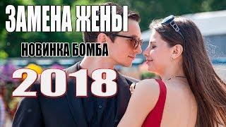 Фильм 2018 зажег все сердца! ЗАМЕНА ЖЕНЫ Русские мелодрамы 2018 новинки, фильмы 1080 HD