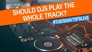 Should DJs Play The Whole Track? #TuesdayTipsLive