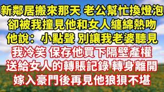 【完結】新鄰居搬來那天 老公幫忙換燈泡，卻被我撞見他和女人纏綿熱吻，他說：小點聲 別讓我老婆聽見，我冷笑 保存他買下隔壁產權，送給女人的轉賬記錄 轉身離開，嫁入豪門後再見他狼狽不堪｜伊人故事屋