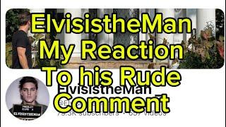 ElvisistheMan -CALLED MY CHANNELS defending Elvis Name  WEIRD- MY REACTION TO RUDE RESPONSE