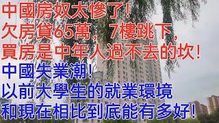 中國房奴太慘了！欠房貸65萬，7樓跳下，買房是中年人過不去的坎！中國失業潮！以前大學生的就業環境和現在相比到底能有多好！