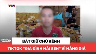 Bắt giữ chủ kênh tiktok "Gia đình Hải Sen" vì hàng giả