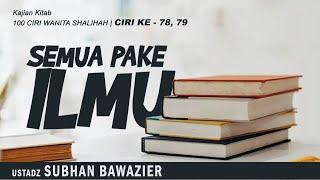 SEMUA PAKE ILMU | Ustadz SUBHAN BAWAZIER | Ciri Ke 78-79 | Kajian Kitab 100 Ciri Wanita Shalihah