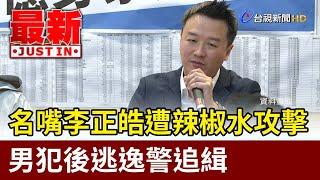 名嘴李正皓遭辣椒水攻擊 男犯後逃逸警追緝【最新快訊】