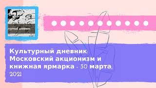 Культурный дневник - Культурный дневник: Московский акционизм и книжная ярмарка - 30 марта, 2021