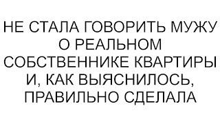 Не стала говорить мужу о реальном собственнике квартиры и, как выяснилось, правильно сделала