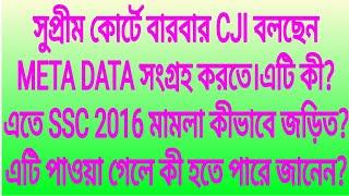 বারবার CJI বলছেন META DATA সংগ্রহ করতে।এটি কী?এতে SSC 2016 মামলা কীভাবে জড়িত?এটি পাওয়া গেলে কী হবে?