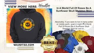 In A World Full Of Roses Be A Sunflower Skull Skeleton Shirt