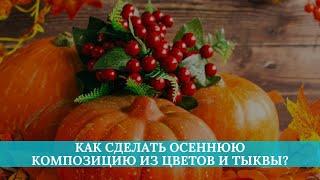 Мастер-класс: как сделать осеннюю композицию из цветов и тыквы?