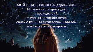 Мой сеанс гипноза: апрель, 2025: лечение, чистка от инферно, ответы от ВЯ и Галактического совета