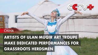 Artists of Ulan Muqir Art Troupe Make Dedicated Performances for Grassroots Herdsmen