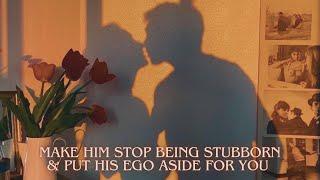 make him stop being stubborn & put his ego aside for you