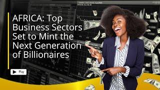 Top Business Sectors in Africa Set to Mint the Next Generation of Billionaires