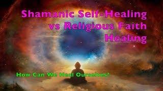 Shamanic Self- Healing vs Religious Faith Healing  Can We Heal Ourselves?