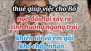 Thuê Giúp Việc cho Bố,ngờ đâu lại xảy ra tình huống ngang trái..Làm Tôi và Em Gái khó lòng chấp nhận