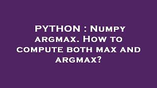 PYTHON : Numpy argmax. How to compute both max and argmax?