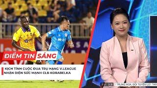 Điểm tin sáng 22/6: Kịch tính cuộc đua trụ hạng V.League; Nhận diện sức mạnh CLB Korabelka (VTV Cup)