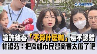 快新聞／嗆許銘春「不算什麼咖」還不認錯　林淑芬：把高雄市民智商看太低了吧－民視新聞