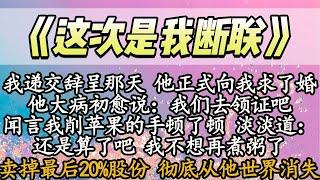 【完結】我递交辞呈那天 他正式向我求了婚，他大病初愈说：我们去领证吧，闻言我削苹果的手顿了顿 淡淡道：还是算了吧 我不想再煮粥了，卖掉最后20%股份 彻底从他世界消失