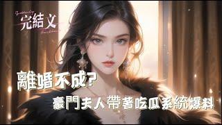 【離婚不成？豪門夫人帶著吃瓜系統爆料】：完結，離婚失敗後意外開啟吃瓜系統，豪門家族的八卦接連揭開，大姑子、小叔子紛紛打臉改命。全秦家被帶跑偏，成了瓜田猹，連秦總也開始求瓜，一起湊熱鬧！