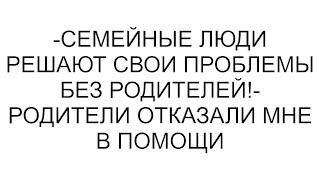 -Семейные люди решают свои проблемы без родителей!- родители отказали мне в помощи