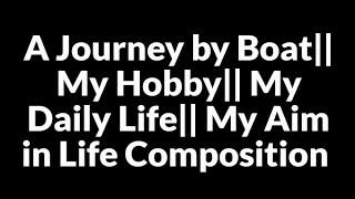 A Journey by Boat|| My Hobby|| My Daily Life|| My Aim in Life Composition