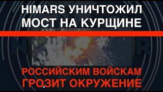 HIMARS уничтожил мост на Курщине: войскам РФ грозит окружение. Глушковский район уйдёт к ВСУ