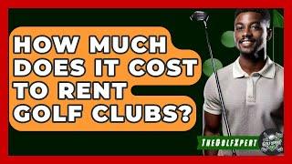 How Much Does It Cost To Rent Golf Clubs? - The Golf Xpert