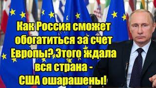 Как Россия сможет обогатиться за счет Европы? Этого ждала вся страна - США ошарашены!