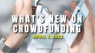 WHAT'S NEW ON CROWDFUNDING (April 1, 2022) | Gizmo-Hub.com