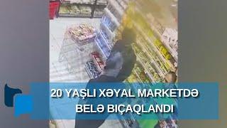 20 yaşlı Xəyal marketdə belə bıçaqlandı - DƏHŞƏTLİ GÖRÜNTÜLƏR