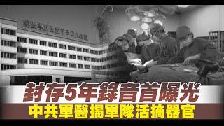 封存5年錄音首曝光 中共軍醫揭軍隊活摘器官