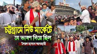 চট্টগ্রামে নিউ মার্কেটে যে ভাষণ দিয়ে ছিল সৈয়দ হাসান আযহারী । Syed Hasan Azhari । Bangla new waz 2024