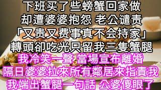 下班买了些螃蟹回家做却遭婆婆抱怨 老公谴责「又贵又费事真不会持家」轉頭卻吃光只留我三隻蟹腿 我冷笑一聲 當場宣布離婚 #心書時光 #為人處事 #生活經驗 #情感故事 #唯美频道 #爽文