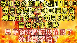 我和老公的薪水是11000，每月給兒子5000還房貸，媳婦生孩子又每月3000，當老公住院時，兒子的電話讓我傻眼了，從此我不給了 #生活經驗 #為人處世 #深夜淺讀 #情感故事 #晚年生活的故事