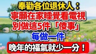 奉勸各位退休人：寧願在家睡覺看電視，別做這5件「傻事」，做一件，晚年的福氣就少一分！【老趙說】#晚年生活 #退休人生 #人生智慧 #家庭關系 #理財陷阱 #健康養老 #情感故事 #生活經驗 #為人處世