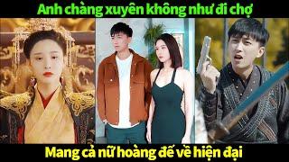 Chàng trai xuyên không như đi chợ, mang nữ hoàng đế về hiện đại | Review phim cổ trang  trung quốc