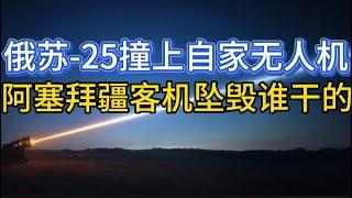 俄军Su-25攻击机撞上自家无人机；阿塞拜疆客机坠毁，谁干的；20241226-2