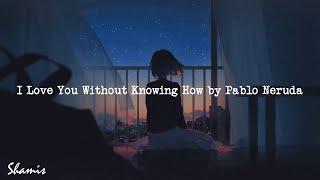 PABLO NERUDA - I LOVE YOU Without Knowing How (poem)