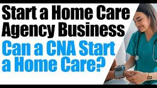 How to Start a Home Care Agency | Can a CNA Start a Home Care Business | Start a Homecare Agency